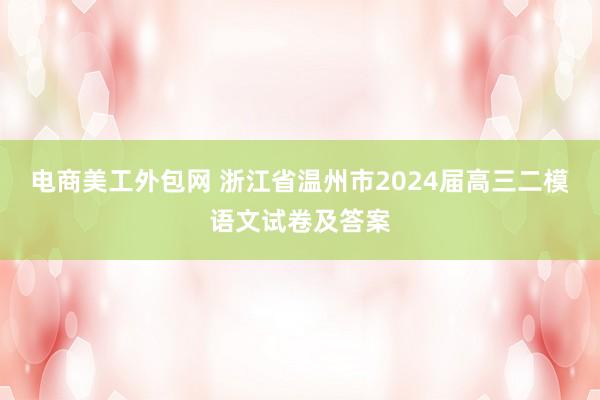 电商美工外包网 浙江省温州市2024届高三二模语文试卷及答案