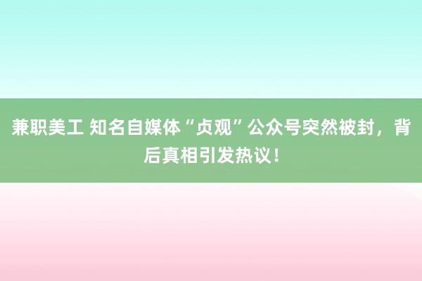 兼职美工 知名自媒体“贞观”公众号突然被封，背后真相引发热议